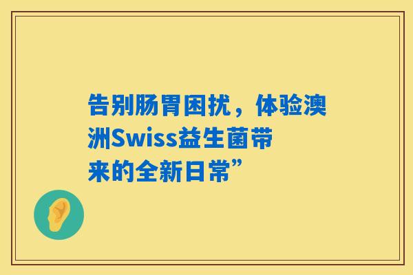 详细阅读:告别肠胃困扰,体验澳洲Swiss益生菌带来的全新日常” 告别肠胃困扰,体验澳洲Swiss益生菌带来的全新日常”