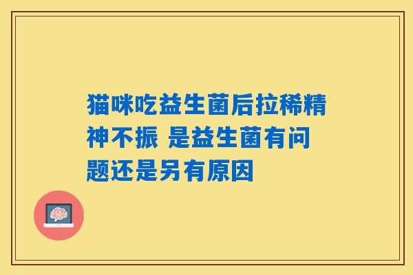 详细阅读:猫咪吃益生菌后拉稀精神不振 是益生菌有问题还是另有原因 猫咪吃益生菌后拉稀精神不振 是益生菌有问题还是另有原因