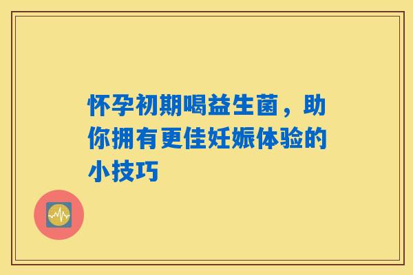 怀孕初期喝益生菌,助你拥有更佳妊娠体验的小技巧 怀孕初期喝益生菌,助你拥有更佳妊娠体验的小技巧