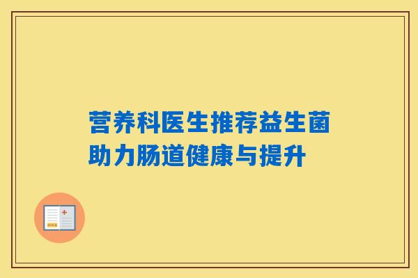 详细阅读:营养科医生推荐益生菌助力肠道健康与提升 营养科医生推荐益生菌助力肠道健康与提升