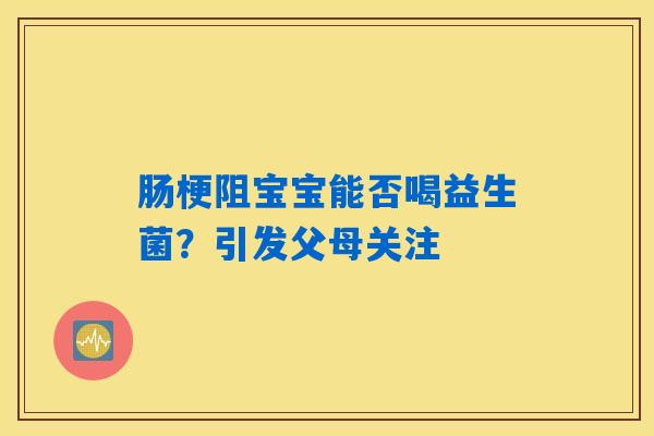 详细阅读:肠梗阻宝宝能否喝益生菌?引发父母关注 肠梗阻宝宝能否喝益生菌?引发父母关注