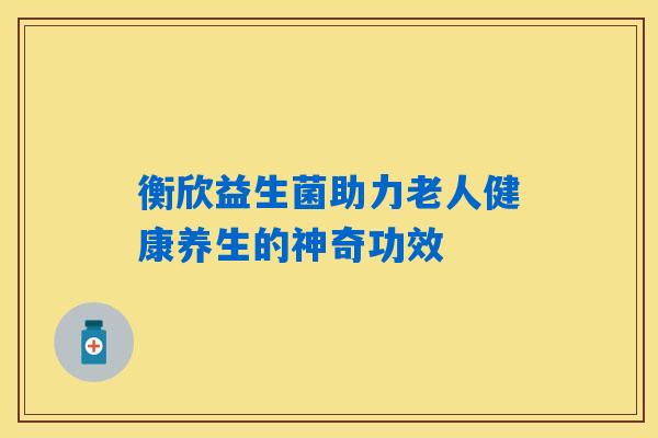 详细阅读:衡欣益生菌助力老人健康养生的神奇功效 衡欣益生菌助力老人健康养生的神奇功效