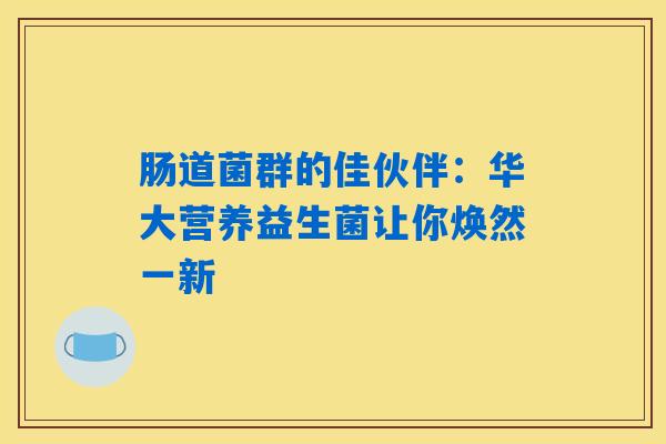 肠道菌群的佳伙伴:华大营养益生菌让你焕然一新 肠道菌群的佳伙伴:华大营养益生菌让你焕然一新
