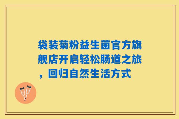 袋装菊粉益生菌官方旗舰店开启轻松肠道之旅，回归自然生活方式