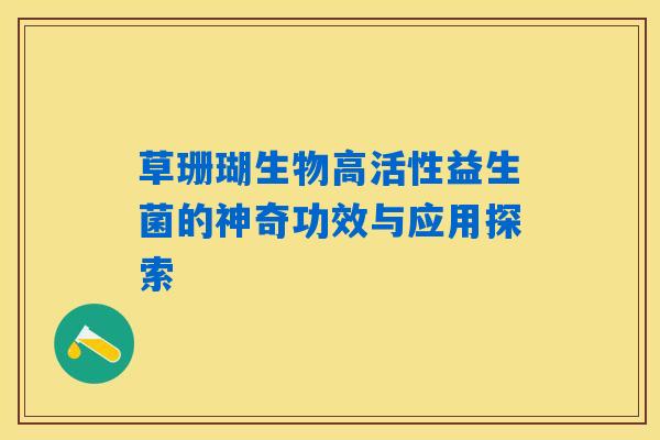 详细阅读:草珊瑚生物高活性益生菌的神奇功效与应用探索 草珊瑚生物高活性益生菌的神奇功效与应用探索