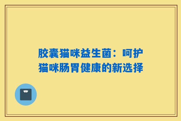 详细阅读:胶囊猫咪益生菌:呵护猫咪肠胃健康的新选择 胶囊猫咪益生菌:呵护猫咪肠胃健康的新选择