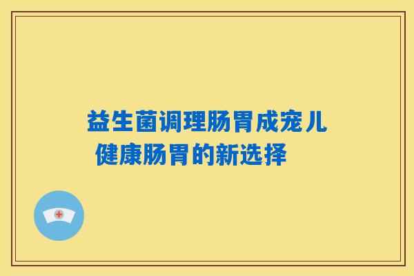益生菌调理肠胃成宠儿 健康肠胃的新选择
