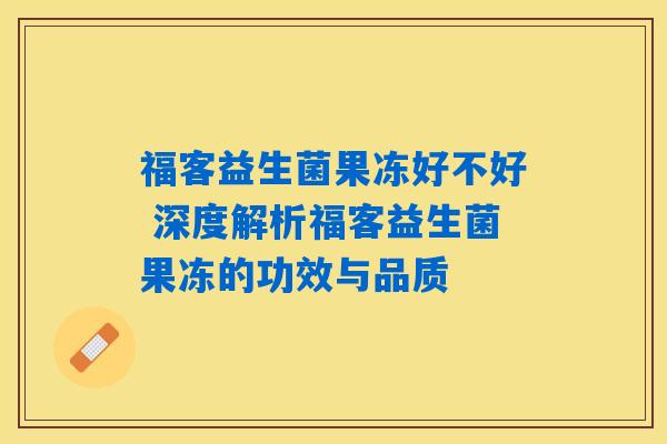 福客益生菌果冻好不好 深度解析福客益生菌果冻的功效与品质