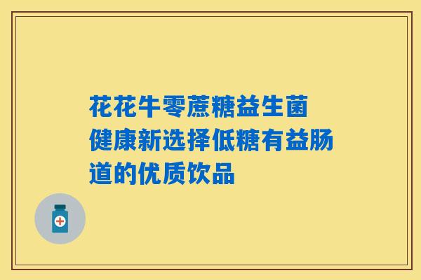 详细阅读:花花牛零蔗糖益生菌 健康新选择低糖有益肠道的优质饮品 花花牛零蔗糖益生菌 健康新选择低糖有益肠道的优质饮品