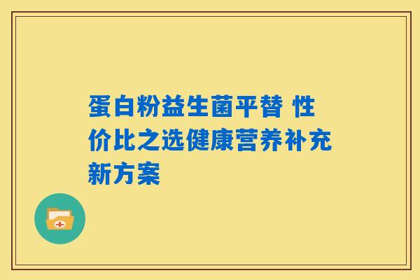 详细阅读:蛋白粉益生菌平替 性价比之选健康营养补充新方案 蛋白粉益生菌平替 性价比之选健康营养补充新方案