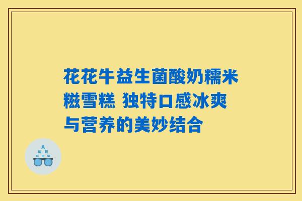 花花牛益生菌酸奶糯米糍雪糕 独特口感冰爽与营养的美妙结合 花花牛益生菌酸奶糯米糍雪糕 独特口感冰爽与营养的美妙结合