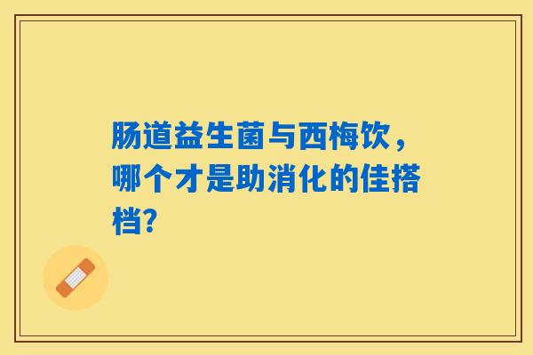 肠道益生菌与西梅饮，哪个才是助消化的佳搭档？