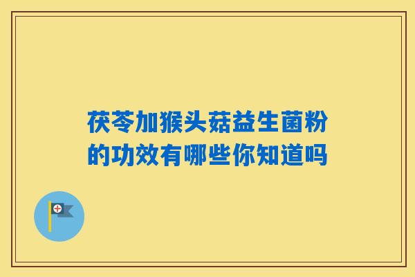茯苓加猴头菇益生菌粉的功效有哪些你知道吗