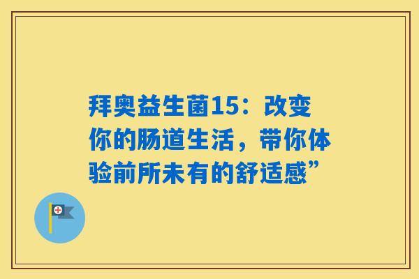 详细阅读:拜奥益生菌15:改变你的肠道生活,带你体验前所未有的舒适感” 拜奥益生菌15:改变你的肠道生活,带你体验前所未有的舒适感”