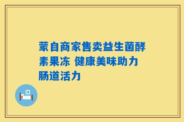 蒙自商家售卖益生菌酵素果冻 健康美味助力肠道活力
