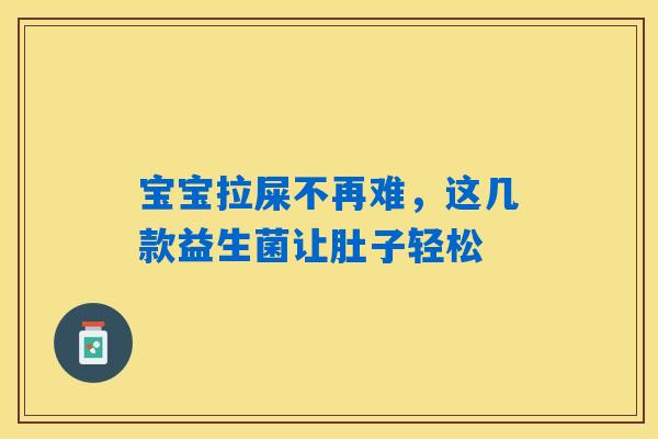 宝宝拉屎不再难，这几款益生菌让肚子轻松