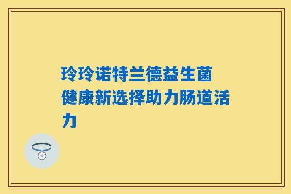玲玲诺特兰德益生菌 健康新选择助力肠道活力