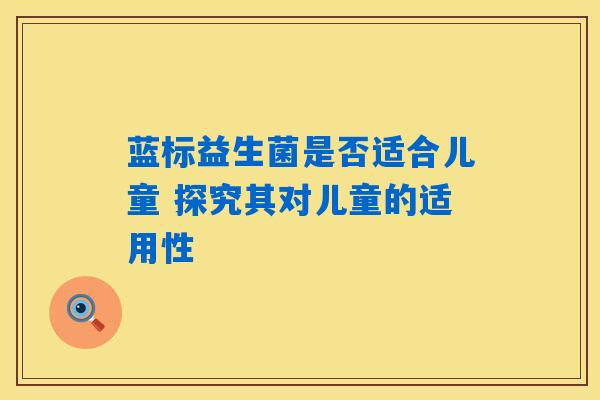 详细阅读:蓝标益生菌是否适合儿童 探究其对儿童的适用性 蓝标益生菌是否适合儿童 探究其对儿童的适用性