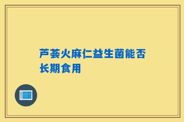 芦荟火麻仁益生菌能否长期食用 芦荟火麻仁益生菌能否长期食用