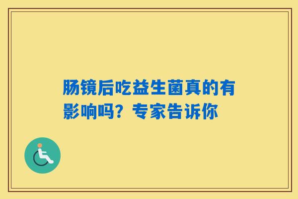 详细阅读:肠镜后吃益生菌真的有影响吗?专家告诉你 肠镜后吃益生菌真的有影响吗?专家告诉你