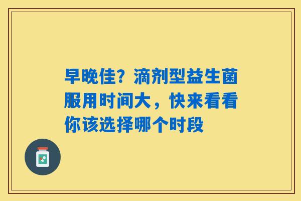 详细阅读:早晚佳?滴剂型益生菌服用时间大,快来看看你该选择哪个时段 早晚佳?滴剂型益生菌服用时间大,快来看看你该选择哪个时段