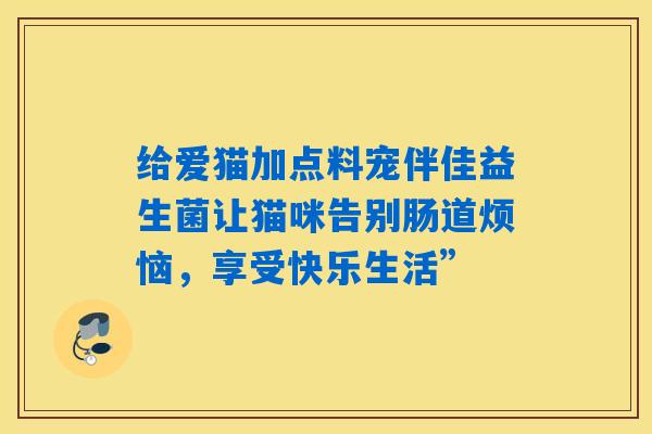 详细阅读:给爱猫加点料宠伴佳益生菌让猫咪告别肠道烦恼,享受快乐生活” 给爱猫加点料宠伴佳益生菌让猫咪告别肠道烦恼,享受快乐生活”