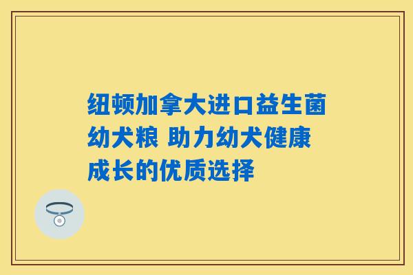 纽顿加拿大进口益生菌幼犬粮 助力幼犬健康成长的优质选择