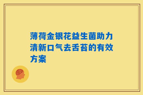 详细阅读:薄荷金银花益生菌助力清新口气去舌苔的有效方案 薄荷金银花益生菌助力清新口气去舌苔的有效方案