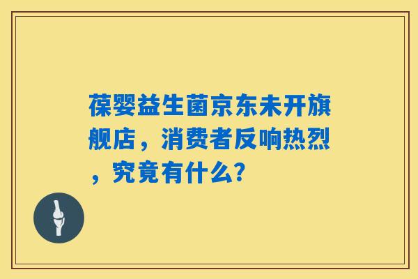 详细阅读:葆婴益生菌京东未开旗舰店,消费者反响热烈,究竟有什么? 葆婴益生菌京东未开旗舰店,消费者反响热烈,究竟有什么?