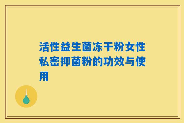 活性益生菌冻干粉女性私密抑菌粉的功效与使用