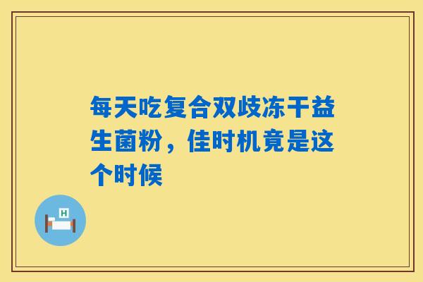 详细阅读:每天吃复合双歧冻干益生菌粉,佳时机竟是这个时候 每天吃复合双歧冻干益生菌粉,佳时机竟是这个时候