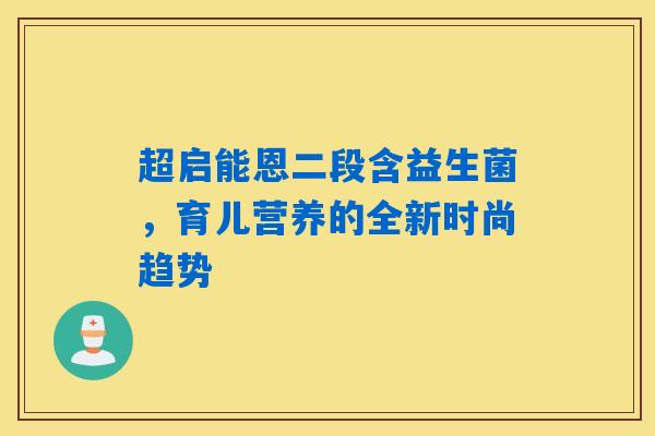 详细阅读:超启能恩二段含益生菌,育儿营养的全新时尚趋势 超启能恩二段含益生菌,育儿营养的全新时尚趋势