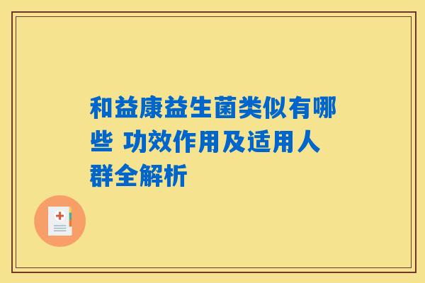 详细阅读:和益康益生菌类似有哪些 功效作用及适用人群全解析 和益康益生菌类似有哪些 功效作用及适用人群全解析