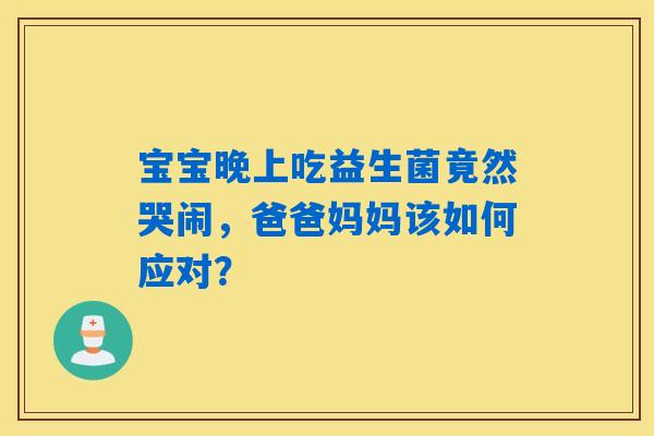宝宝晚上吃益生菌竟然哭闹,爸爸妈妈该如何应对? 宝宝晚上吃益生菌竟然哭闹,爸爸妈妈该如何应对?