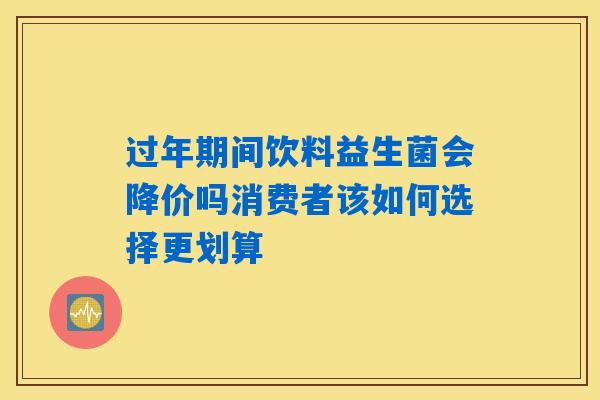 过年期间饮料益生菌会降价吗消费者该如何选择更划算 过年期间饮料益生菌会降价吗消费者该如何选择更划算