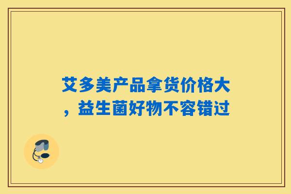 艾多美产品拿货价格大，益生菌好物不容错过