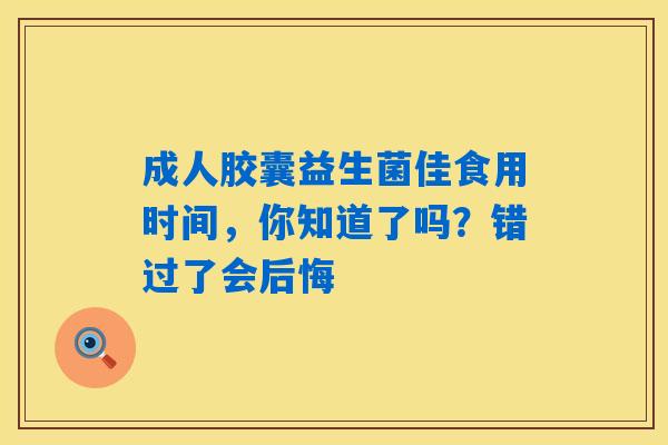 成人胶囊益生菌佳食用时间，你知道了吗？错过了会后悔