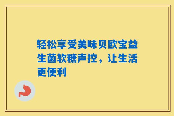 详细阅读:轻松享受美味贝欧宝益生菌软糖声控,让生活更便利 轻松享受美味贝欧宝益生菌软糖声控,让生活更便利