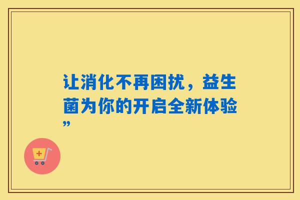 详细阅读:让消化不再困扰,益生菌为你的开启全新体验” 让消化不再困扰,益生菌为你的开启全新体验”