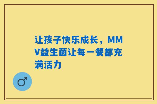 让孩子快乐成长，MMV益生菌让每一餐都充满活力