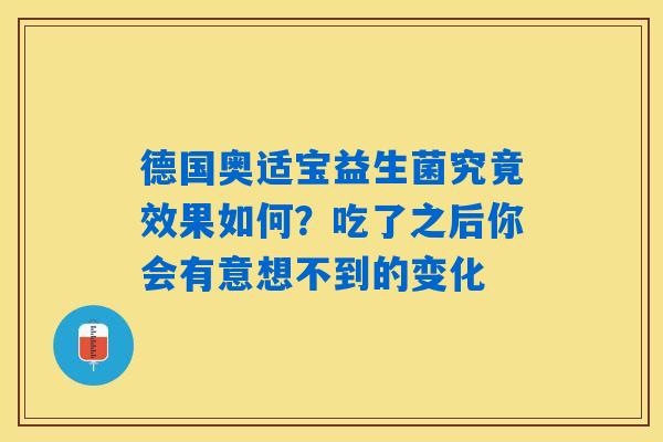 详细阅读:德国奥适宝益生菌究竟效果如何?吃了之后你会有意想不到的变化 德国奥适宝益生菌究竟效果如何?吃了之后你会有意想不到的变化