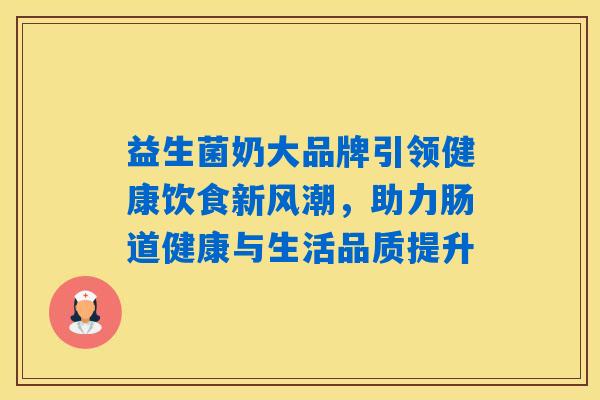 益生菌奶大品牌引领健康饮食新风潮，助力肠道健康与生活品质提升