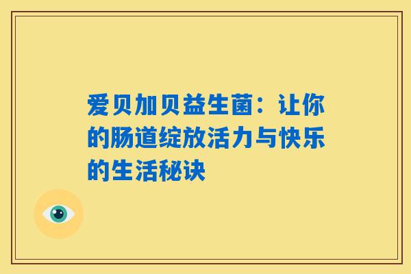 详细阅读:爱贝加贝益生菌:让你的肠道绽放活力与快乐的生活秘诀 爱贝加贝益生菌:让你的肠道绽放活力与快乐的生活秘诀