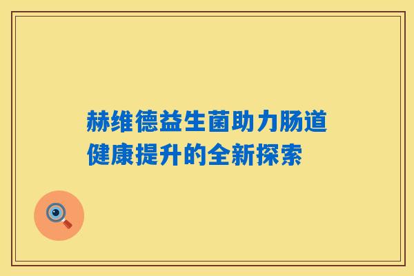 详细阅读:赫维德益生菌助力肠道健康提升的全新探索 赫维德益生菌助力肠道健康提升的全新探索