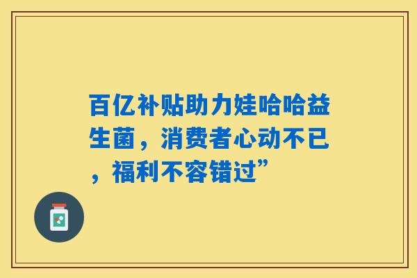 详细阅读:百亿补贴助力娃哈哈益生菌,消费者心动不已,福利不容错过” 百亿补贴助力娃哈哈益生菌,消费者心动不已,福利不容错过”