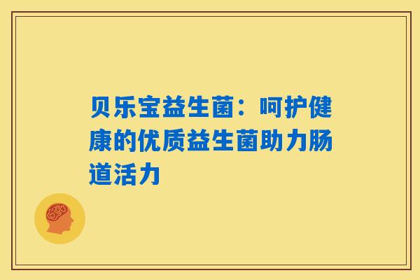 详细阅读:贝乐宝益生菌:呵护健康的优质益生菌助力肠道活力 贝乐宝益生菌:呵护健康的优质益生菌助力肠道活力
