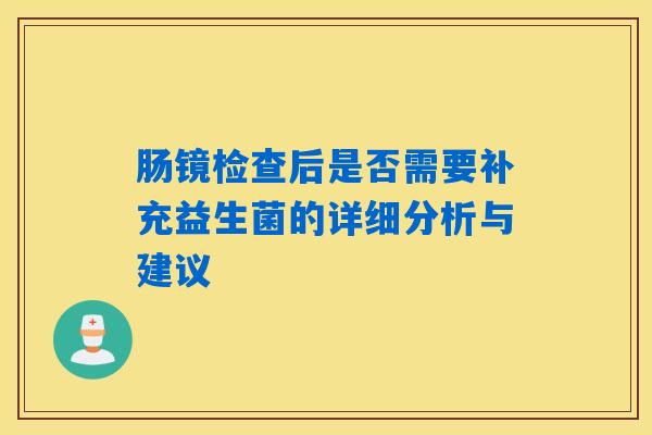 详细阅读:肠镜检查后是否需要补充益生菌的详细分析与建议 肠镜检查后是否需要补充益生菌的详细分析与建议