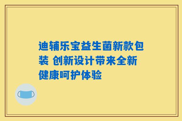 详细阅读:迪辅乐宝益生菌新款包装 创新设计带来全新健康呵护体验 迪辅乐宝益生菌新款包装 创新设计带来全新健康呵护体验