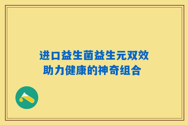 详细阅读:进口益生菌益生元双效 助力健康的神奇组合 进口益生菌益生元双效 助力健康的神奇组合