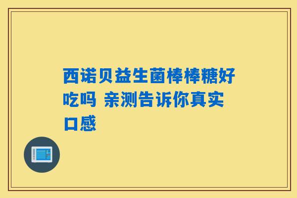 详细阅读:西诺贝益生菌棒棒糖好吃吗 亲测告诉你真实口感 西诺贝益生菌棒棒糖好吃吗 亲测告诉你真实口感